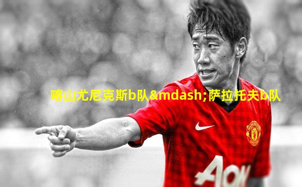 喀山尤尼克斯b队—萨拉托夫b队
