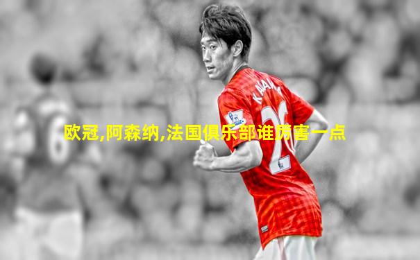 欧冠,阿森纳,法国俱乐部谁厉害一点