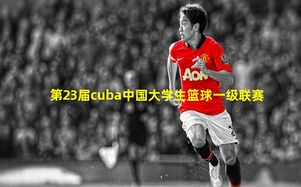 第23届cuba中国大学生篮球一级联赛