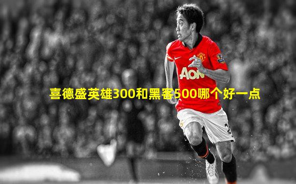 喜德盛英雄300和黑客500哪个好一点