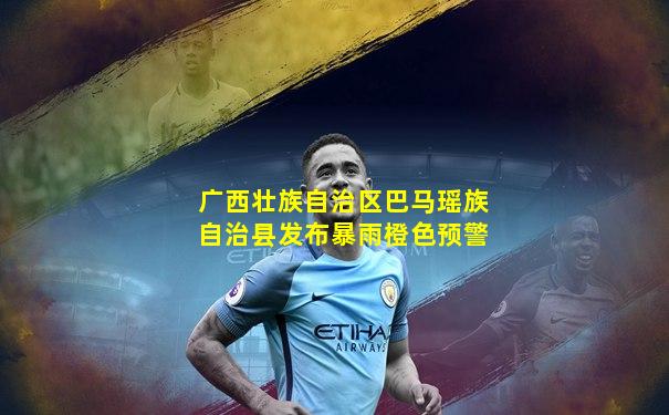 广西壮族自治区巴马瑶族自治县发布暴雨橙色预警