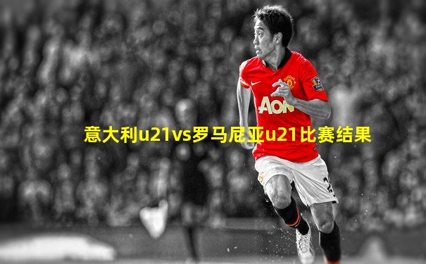 意大利u21vs罗马尼亚u21比赛结果