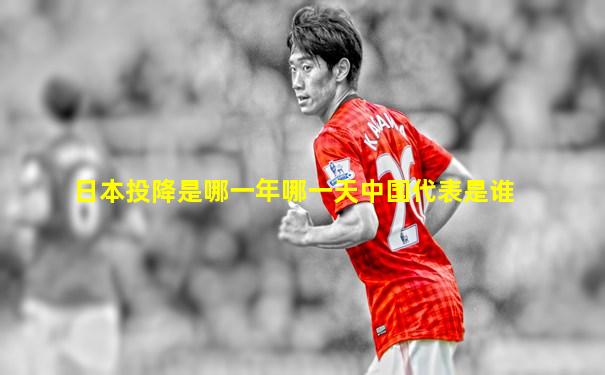 日本投降是哪一年哪一天中国代表是谁