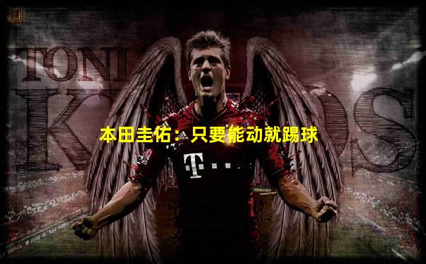 本田圭佑：只要能动就踢球