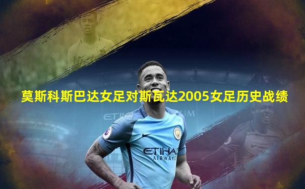 莫斯科斯巴达女足对斯瓦达2005女足历史战绩