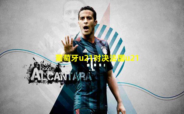 葡萄牙u21对决法国u21